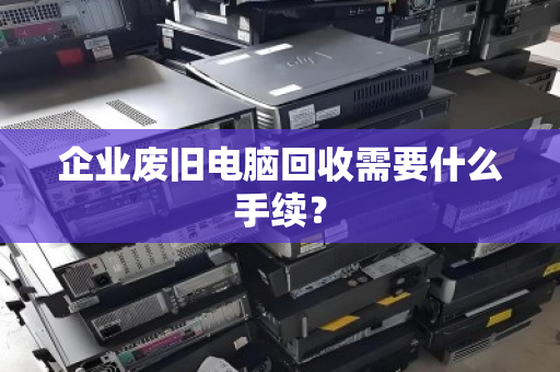企业废旧电脑回收需要什么手续? 企业废旧电脑回收需要什么手续?
