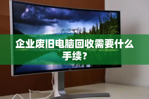企业废旧电脑回收需要什么手续? 企业废旧电脑回收需要什么手续?