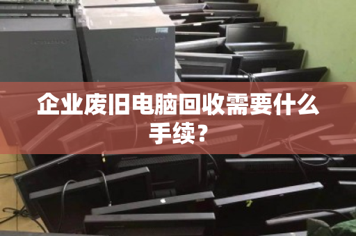 企业废旧电脑回收需要什么手续？