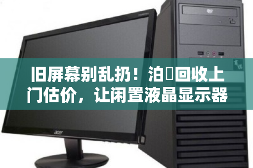 旧屏幕别乱扔!泊祎回收上门估价,让闲置液晶显示器变成现金 旧屏幕别乱扔!泊祎回收上门估价,让闲置液晶显示器变成现金