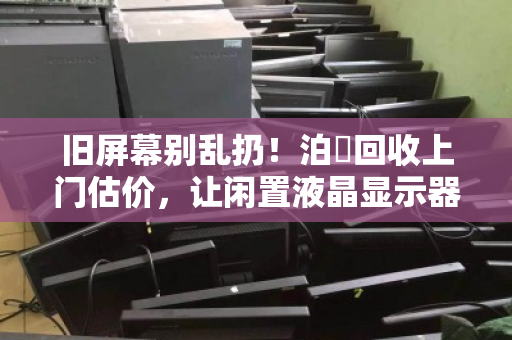 旧屏幕别乱扔!泊祎回收上门估价,让闲置液晶显示器变成现金 旧屏幕别乱扔!泊祎回收上门估价,让闲置液晶显示器变成现金