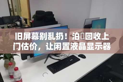 旧屏幕别乱扔！泊祎回收上门估价，让闲置液晶显示器变成现金