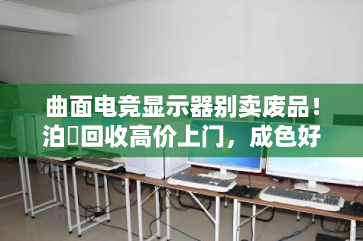 曲面电竞显示器别卖废品!泊祎回收高价上门,成色好能卖上千 曲面电竞显示器别卖废品!泊祎回收高价上门,成色好能卖上千