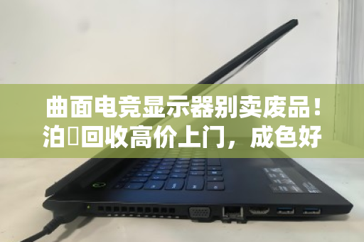 曲面电竞显示器别卖废品！泊祎回收高价上门，成色好能卖上千