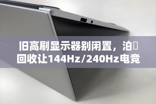 旧高刷显示器别闲置，泊祎回收让144Hz/240Hz电竞屏焕发新生