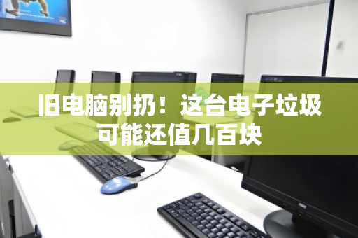 旧电脑别扔!这台电子垃圾可能还值几百块 旧电脑别扔!这台电子垃圾可能还值几百块
