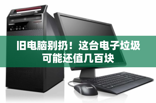 旧电脑别扔!这台电子垃圾可能还值几百块 旧电脑别扔!这台电子垃圾可能还值几百块