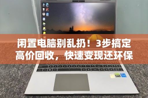 闲置电脑别乱扔!3步搞定高价回收,快速变现还环保 闲置电脑别乱扔!3步搞定高价回收,快速变现还环保