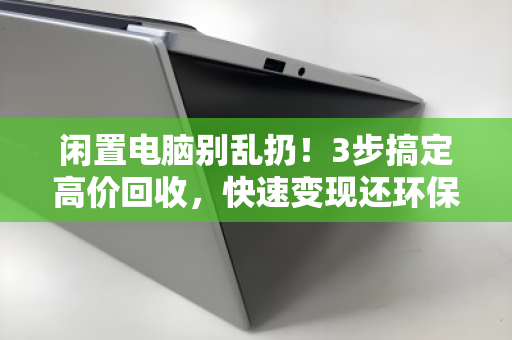 闲置电脑别乱扔!3步搞定高价回收,快速变现还环保 闲置电脑别乱扔!3步搞定高价回收,快速变现还环保