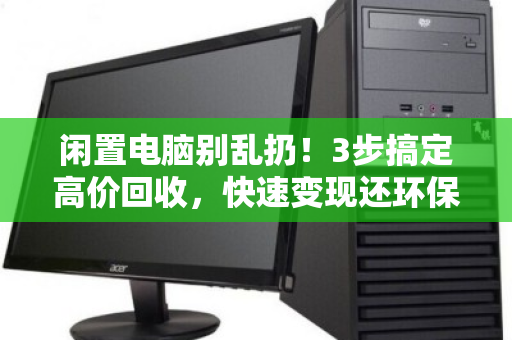 闲置电脑别乱扔！3步搞定高价回收，快速变现还环保