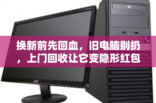 换新前先回血,旧电脑别扔,上门回收让它变隐形红包 换新前先回血,旧电脑别扔,上门回收让它变隐形红包