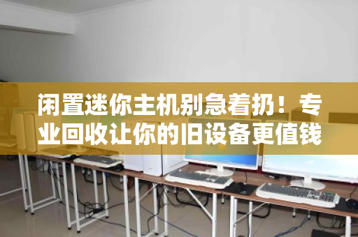 闲置迷你主机别急着扔!专业回收让你的旧设备更值钱 闲置迷你主机别急着扔!专业回收让你的旧设备更值钱