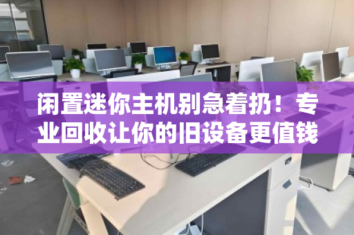 闲置迷你主机别急着扔!专业回收让你的旧设备更值钱 闲置迷你主机别急着扔!专业回收让你的旧设备更值钱