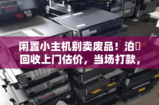 闲置小主机别卖废品!泊祎回收上门估价,当场打款,一台也收! 闲置小主机别卖废品!泊祎回收上门估价,当场打款,一台也收!