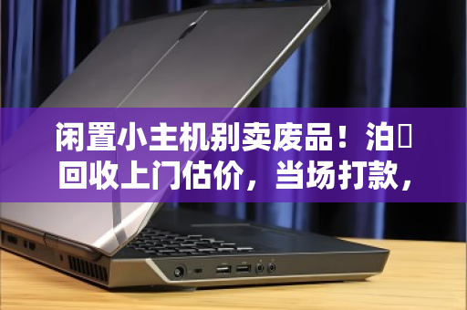闲置小主机别卖废品！泊祎回收上门估价，当场打款，一台也收！