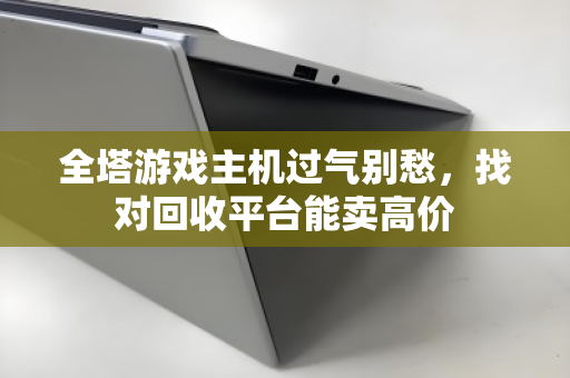 全塔游戏主机过气别愁,找对回收平台能卖高价 全塔游戏主机过气别愁,找对回收平台能卖高价