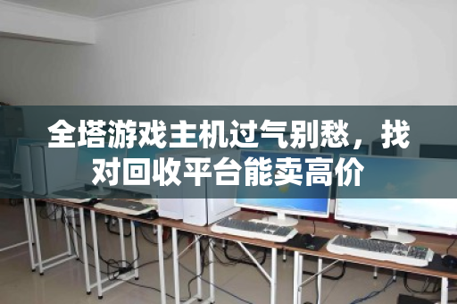 全塔游戏主机过气别愁，找对回收平台能卖高价