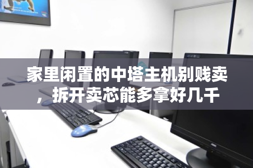家里闲置的中塔主机别贱卖,拆开卖芯能多拿好几千 家里闲置的中塔主机别贱卖,拆开卖芯能多拿好几千
