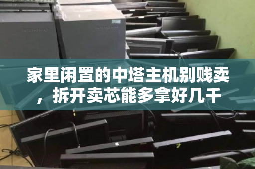 家里闲置的中塔主机别贱卖,拆开卖芯能多拿好几千 家里闲置的中塔主机别贱卖,拆开卖芯能多拿好几千
