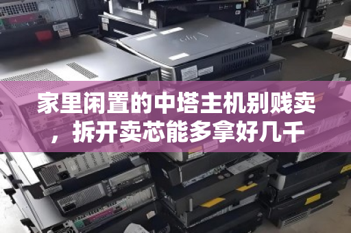 家里闲置的中塔主机别贱卖，拆开卖芯能多拿好几千
