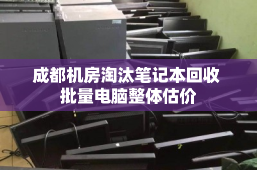 成都机房淘汰笔记本回收 批量电脑整体估价