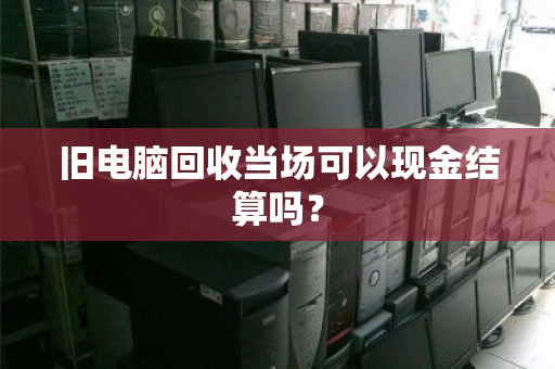 旧电脑回收当场可以现金结算吗? 旧电脑回收当场可以现金结算吗?
