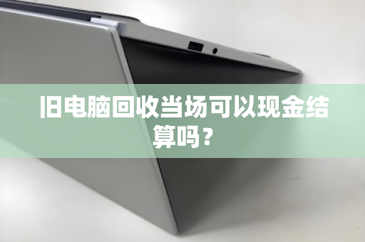 旧电脑回收当场可以现金结算吗? 旧电脑回收当场可以现金结算吗?