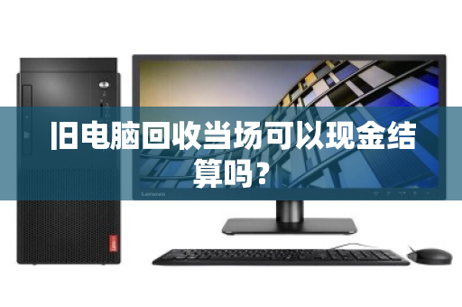 旧电脑回收当场可以现金结算吗？