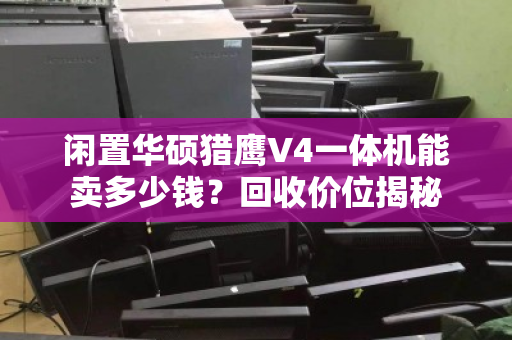闲置华硕猎鹰V4一体机能卖多少钱？回收价位揭秘