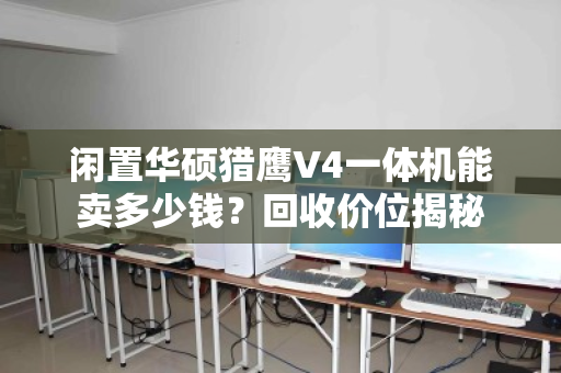 闲置华硕猎鹰V4一体机能卖多少钱？回收价位揭秘