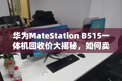 华为MateStation B515一体机回收价大揭秘，如何卖出1800-3800元天花板价？