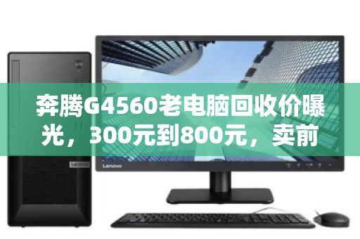奔腾G4560老电脑回收价曝光,300元到800元,卖前做好这三步不踩坑 奔腾G4560老电脑回收价曝光,300元到800元,卖前做好这三步不踩坑