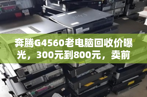 奔腾G4560老电脑回收价曝光,300元到800元,卖前做好这三步不踩坑 奔腾G4560老电脑回收价曝光,300元到800元,卖前做好这三步不踩坑