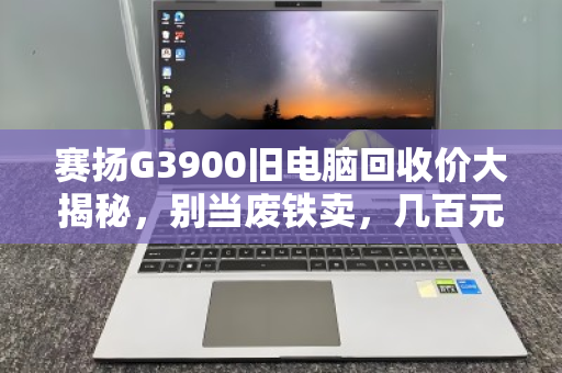 赛扬G3900旧电脑回收价大揭秘,别当废铁卖,几百元轻松变现! 赛扬G3900旧电脑回收价大揭秘,别当废铁卖,几百元轻松变现!