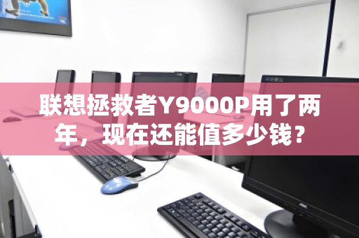联想拯救者Y9000P用了两年,现在还能值多少钱? 联想拯救者Y9000P用了两年,现在还能值多少钱?