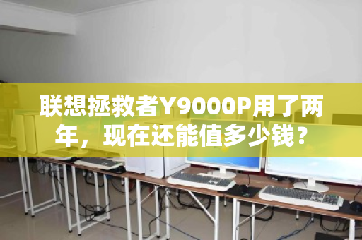 联想拯救者Y9000P用了两年,现在还能值多少钱? 联想拯救者Y9000P用了两年,现在还能值多少钱?
