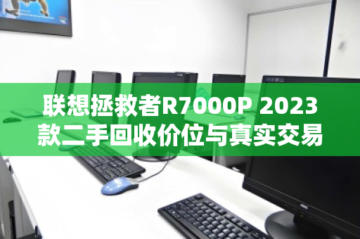 联想拯救者R7000P 2023款二手回收价位与真实交易经验全解析 联想拯救者R7000P 2023款二手回收价位与真实交易经验全解析