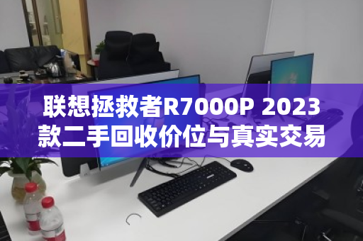 联想拯救者R7000P 2023款二手回收价位与真实交易经验全解析 联想拯救者R7000P 2023款二手回收价位与真实交易经验全解析