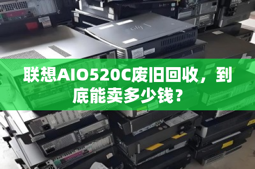 联想AIO520C废旧回收，到底能卖多少钱？