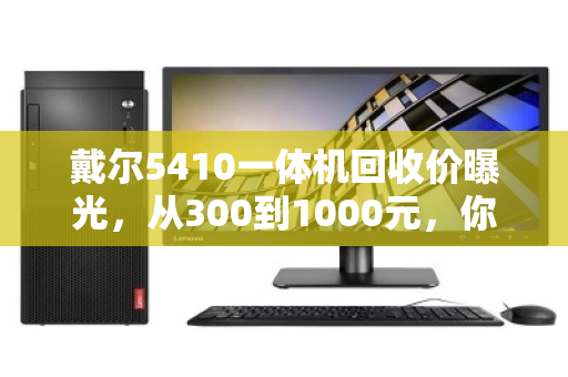 戴尔5410一体机回收价曝光,从300到1000元,你的机器能卖多少? 戴尔5410一体机回收价曝光,从300到1000元,你的机器能卖多少?