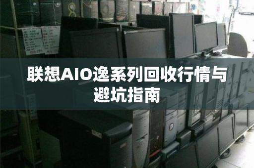 联想AIO逸系列回收行情与避坑指南 联想AIO逸系列回收行情与避坑指南