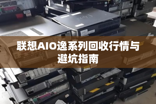 联想AIO逸系列回收行情与避坑指南 联想AIO逸系列回收行情与避坑指南