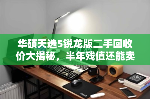 华硕天选5锐龙版二手回收价大揭秘,半年残值还能卖多少? 华硕天选5锐龙版二手回收价大揭秘,半年残值还能卖多少?