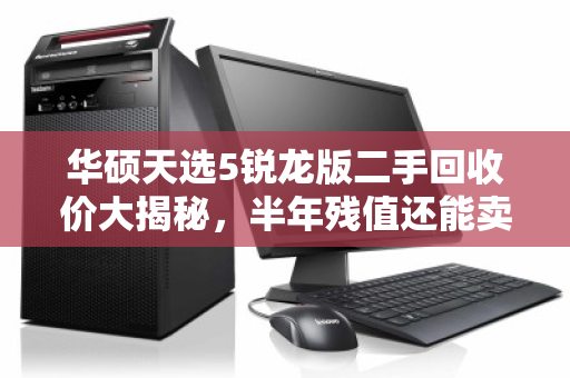 华硕天选5锐龙版二手回收价大揭秘,半年残值还能卖多少? 华硕天选5锐龙版二手回收价大揭秘,半年残值还能卖多少?