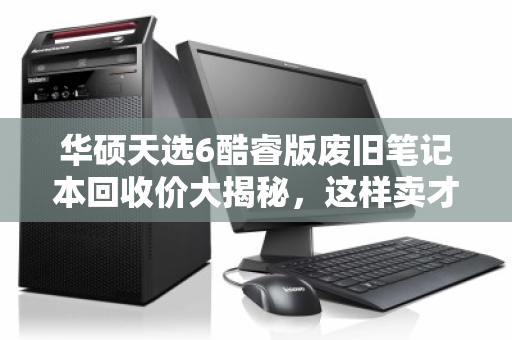 华硕天选6酷睿版废旧笔记本回收价大揭秘,这样卖才不亏! 华硕天选6酷睿版废旧笔记本回收价大揭秘,这样卖才不亏!