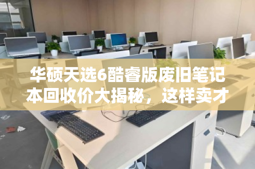 华硕天选6酷睿版废旧笔记本回收价大揭秘,这样卖才不亏! 华硕天选6酷睿版废旧笔记本回收价大揭秘,这样卖才不亏!