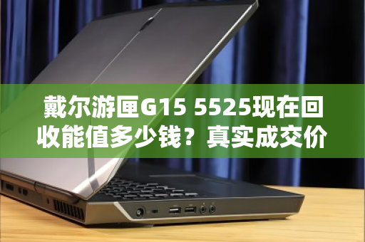 戴尔游匣G15 5525现在回收能值多少钱?真实成交价曝光 戴尔游匣G15 5525现在回收能值多少钱?真实成交价曝光