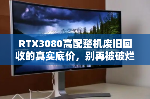RTX3080高配整机废旧回收的真实底价,别再被破烂价骗了! RTX3080高配整机废旧回收的真实底价,别再被破烂价骗了!