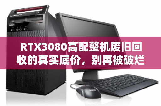 RTX3080高配整机废旧回收的真实底价,别再被破烂价骗了! RTX3080高配整机废旧回收的真实底价,别再被破烂价骗了!
