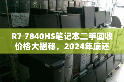 R7 7840HS笔记本二手回收价格大揭秘，2024年底还能值多少？